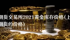 上海期货交易所2021黄金库存价格(上海黄金期货的价格)