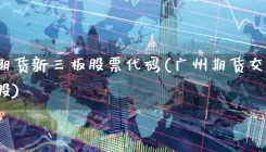 广州期货新三板股票代码(广州期货交易所概念股)