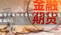 上海期货交易所交易的产品(上海期货交易所交易规则)