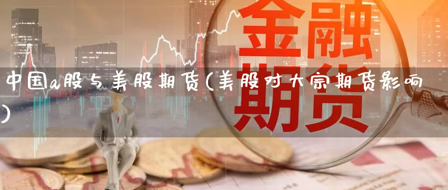 中国a股与美股期货(美股对大宗期货影响)_https://www.yuanchenjituan.com_恒指期货_第1张