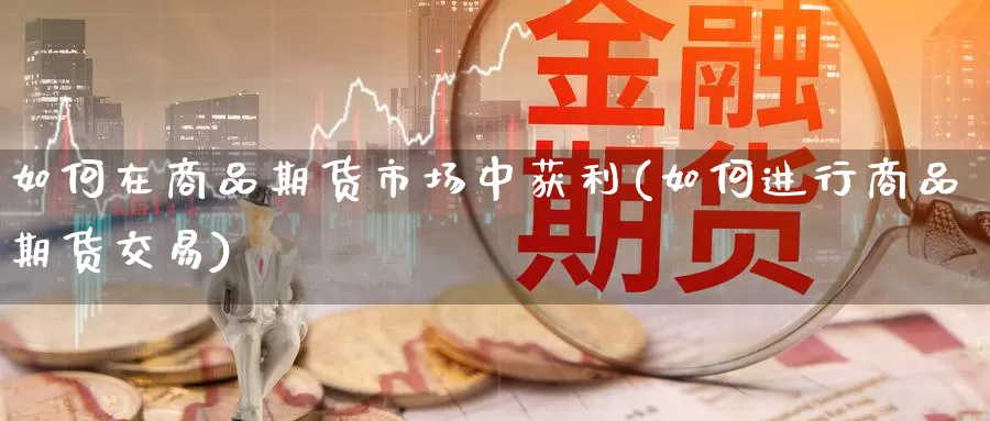 如何在商品期货市场中获利(如何进行商品期货交易)_https://www.yuanchenjituan.com_期货直播间_第1张