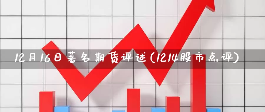 12月16日著名期货评述(1214股市点评)_https://www.yuanchenjituan.com_原油期货_第1张
