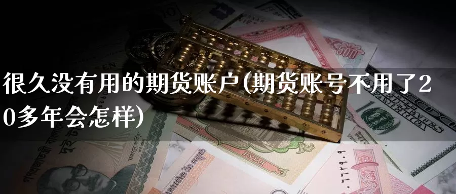 很久没有用的期货账户(期货账号不用了20多年会怎样)_https://www.yuanchenjituan.com_内盘期货_第1张