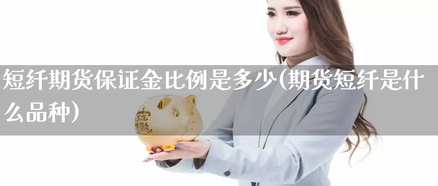 短纤期货保证金比例是多少(期货短纤是什么品种)_https://www.yuanchenjituan.com_外盘期货_第1张