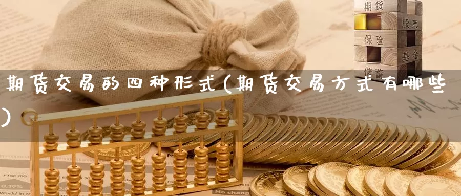 期货交易的四种形式(期货交易方式有哪些)_https://www.yuanchenjituan.com_恒指期货_第1张