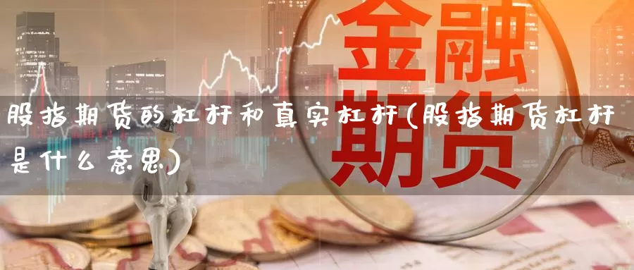 股指期货的杠杆和真实杠杆(股指期货杠杆是什么意思)_https://www.yuanchenjituan.com_原油期货_第1张