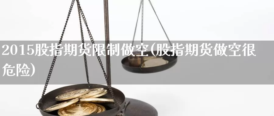 2015股指期货限制做空(股指期货做空很危险)_https://www.yuanchenjituan.com_原油期货_第1张