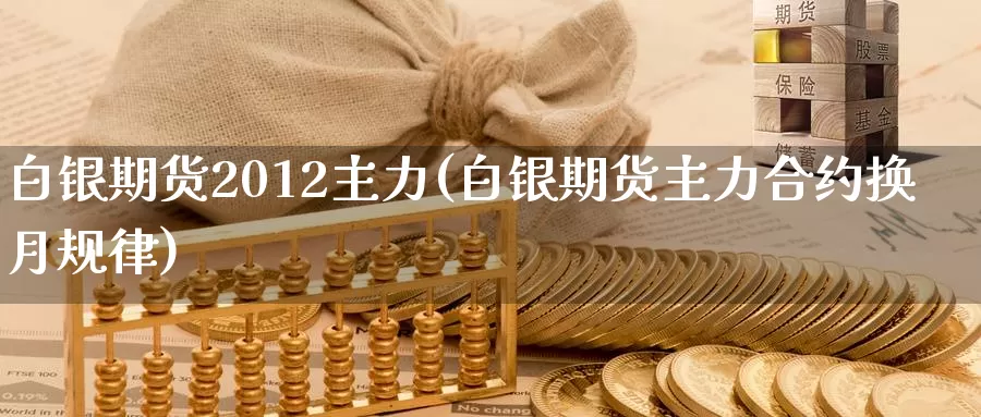 白银期货2012主力(白银期货主力合约换月规律)_https://www.yuanchenjituan.com_内盘期货_第1张