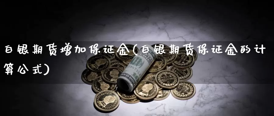白银期货增加保证金(白银期货保证金的计算公式)_https://www.yuanchenjituan.com_期货直播间_第1张
