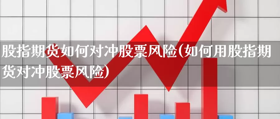 股指期货如何对冲股票风险(如何用股指期货对冲股票风险)_https://www.yuanchenjituan.com_恒指期货_第1张