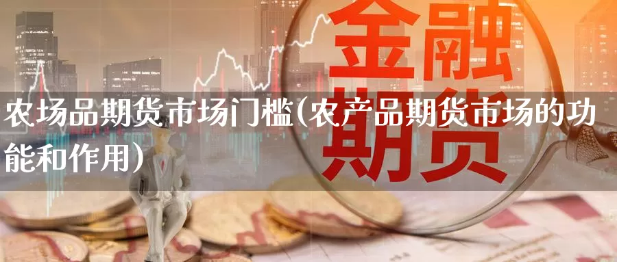 农场品期货市场门槛(农产品期货市场的功能和作用)_https://www.yuanchenjituan.com_外盘期货_第1张