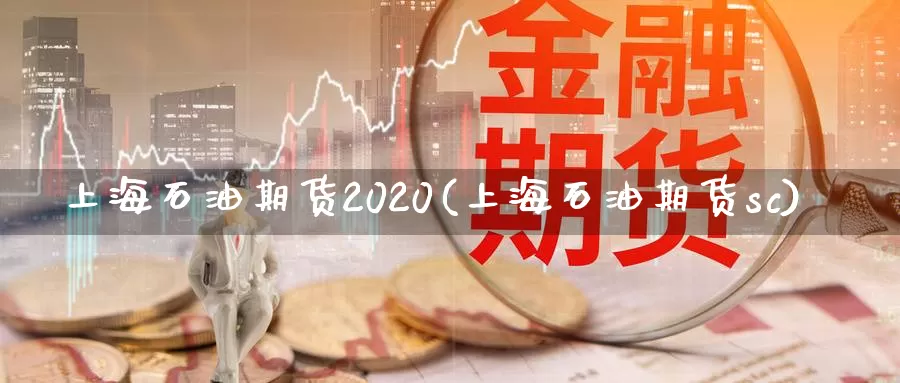上海石油期货2020(上海石油期货sc)_https://www.yuanchenjituan.com_纳指期货_第1张