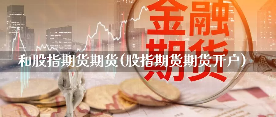 和股指期货期货(股指期货期货开户)_https://www.yuanchenjituan.com_期货百科_第1张