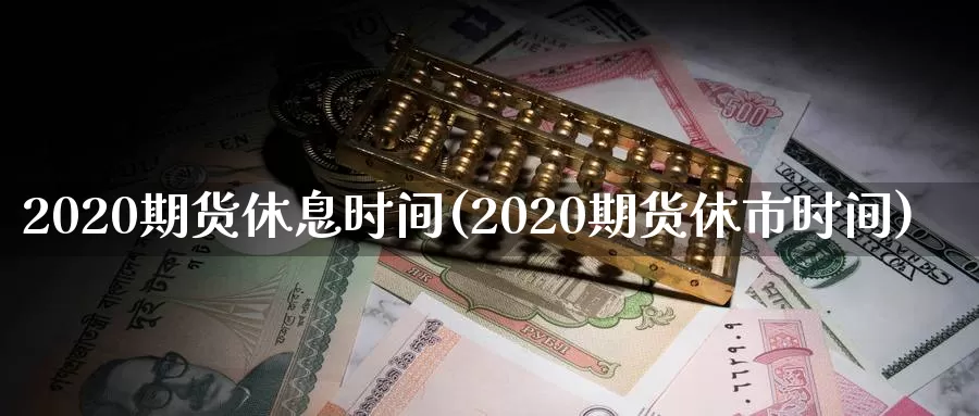 2020期货休息时间(2020期货休市时间)_https://www.yuanchenjituan.com_期货直播间_第1张