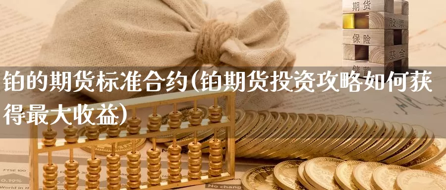 铂的期货标准合约(铂期货投资攻略如何获得最大收益)_https://www.yuanchenjituan.com_纳指期货_第1张