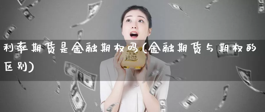 利率期货是金融期权吗(金融期货与期权的区别)_https://www.yuanchenjituan.com_外盘期货_第1张