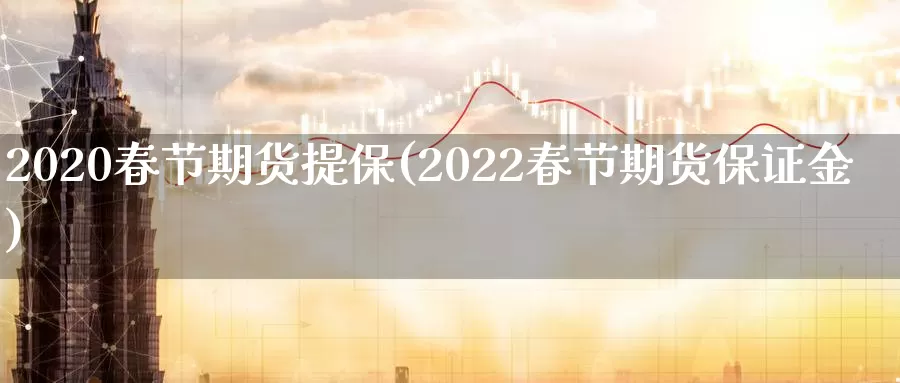 2020春节期货提保(2022春节期货保证金)_https://www.yuanchenjituan.com_内盘期货_第1张