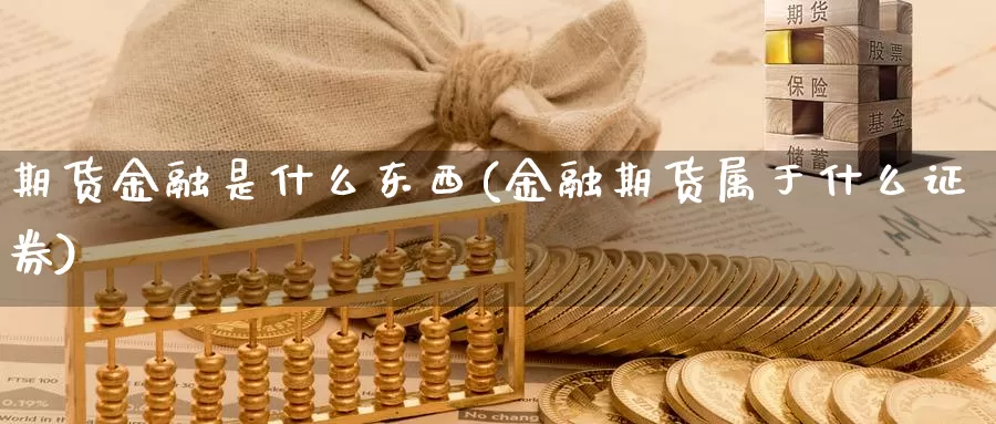 期货金融是什么东西(金融期货属于什么证券)_https://www.yuanchenjituan.com_期货直播间_第1张