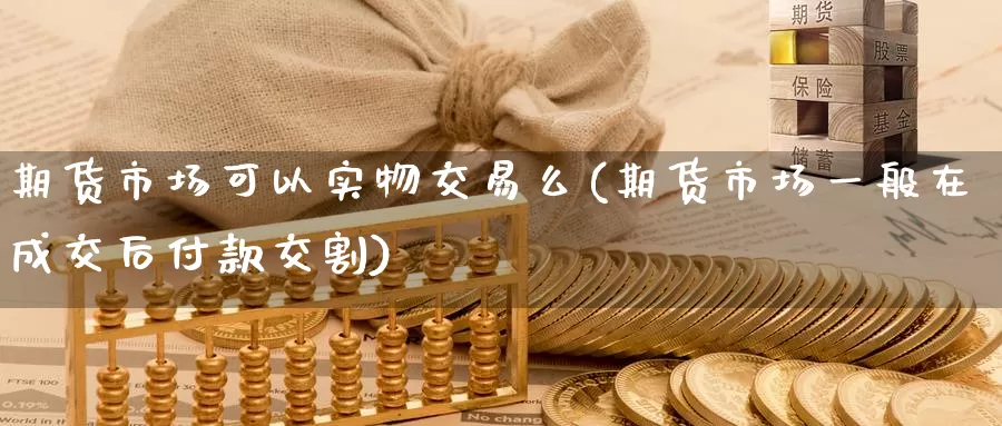 期货市场可以实物交易么(期货市场一般在成交后付款交割)_https://www.yuanchenjituan.com_恒指期货_第1张