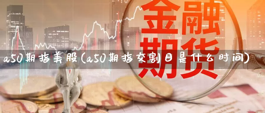 a50期指美股(a50期指交割日是什么时间)_https://www.yuanchenjituan.com_纳指期货_第1张
