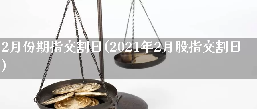 2月份期指交割日(2021年2月股指交割日)_https://www.yuanchenjituan.com_内盘期货_第1张