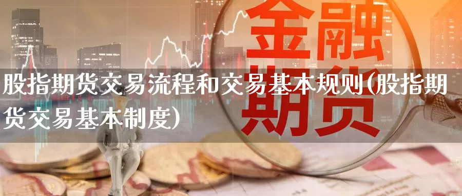 股指期货交易流程和交易基本规则(股指期货交易基本制度)_https://www.yuanchenjituan.com_期货百科_第1张