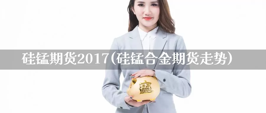 硅锰期货2017(硅锰合金期货走势)_https://www.yuanchenjituan.com_原油期货_第1张