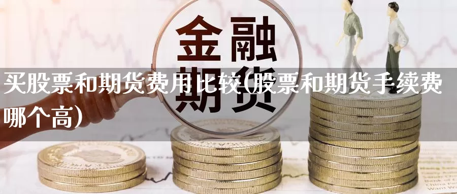 买股票和期货费用比较(股票和期货手续费哪个高)_https://www.yuanchenjituan.com_期货百科_第1张