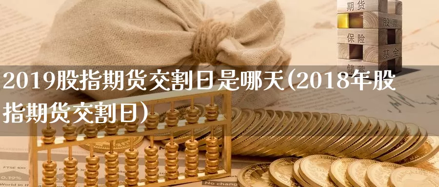 2019股指期货交割日是哪天(2018年股指期货交割日)_https://www.yuanchenjituan.com_纳指期货_第1张