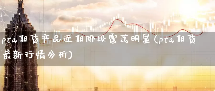 pta期货产品近期阶段震荡明显(pta期货最新行情分析)_https://www.yuanchenjituan.com_纳指期货_第1张