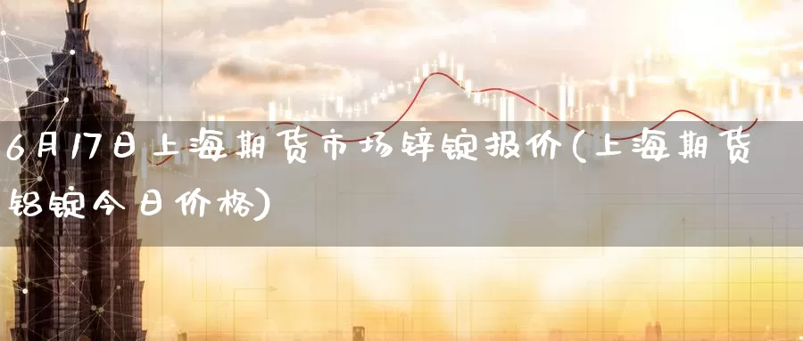 6月17日上海期货市场锌锭报价(上海期货铝锭今日价格)_https://www.yuanchenjituan.com_外盘期货_第1张